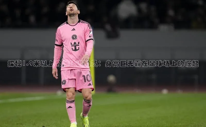 龙8登录入口百度搜索资源平台探秘1.9米以上的足球运动员：身高巨无霸在足球场上的崛起