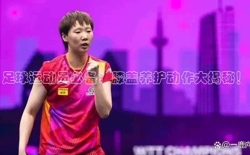 头号玩家平台官网江铃新能源足球运动员必备：膝盖养护动作大揭秘！