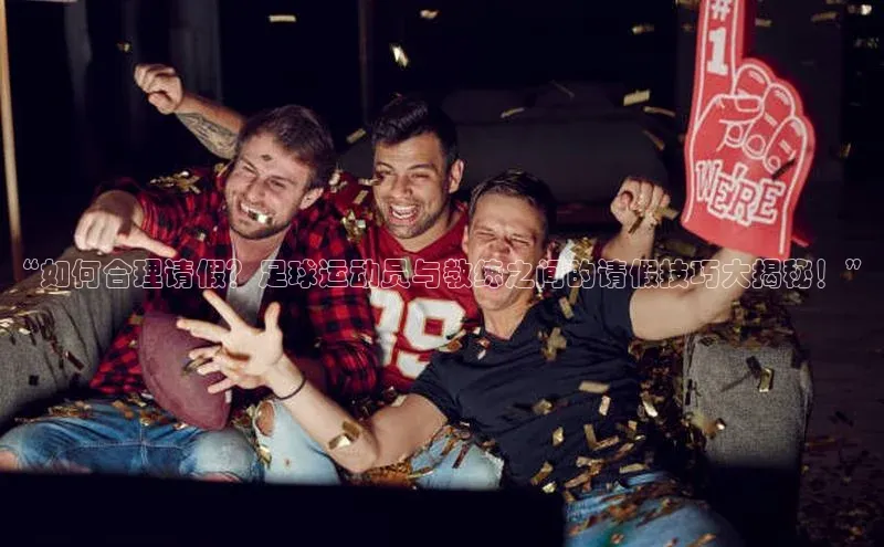 龙8官网正版顺丰“如何合理请假？足球运动员与教练之间的请假技巧大揭秘！”