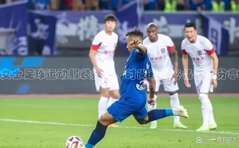 头号玩家老虎机游戏官网百度社团赞助平台女士足球运动服装推荐，时尚舒适必备款式分享