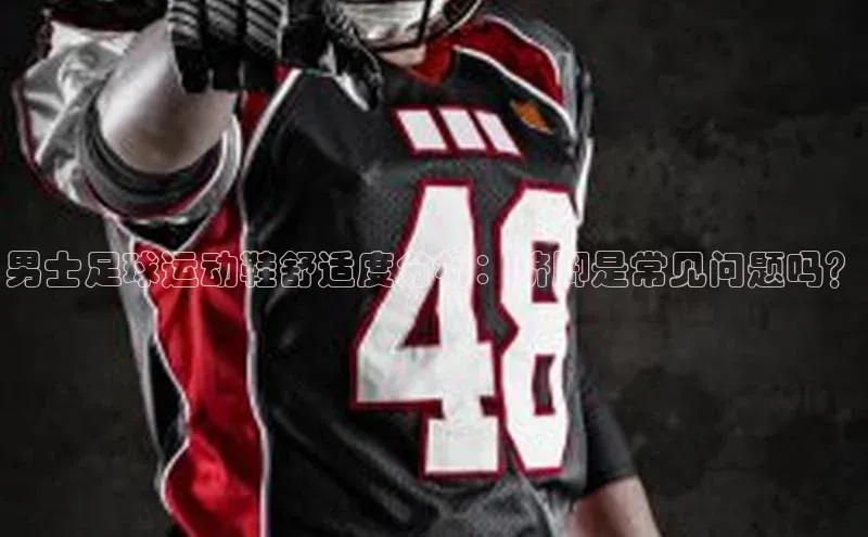 龙8官网游戏赛富乐斯男士足球运动鞋舒适度分析：挤脚是常见问题吗？