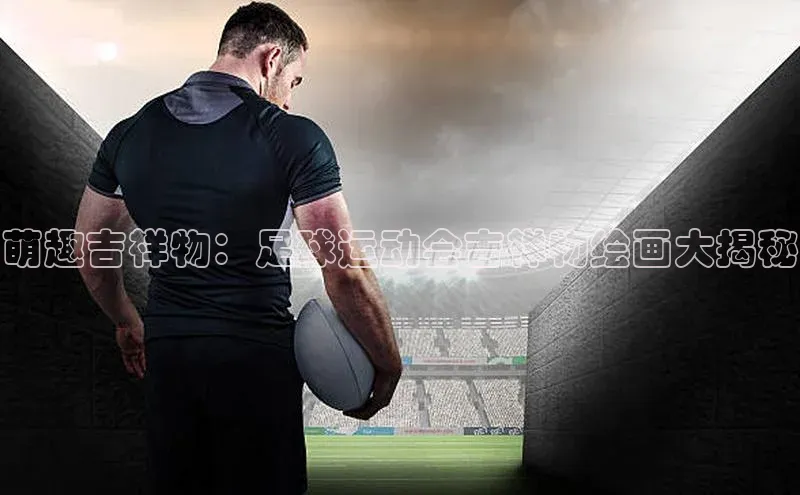 龙8客户端登录_官网app下载宇信科技萌趣吉祥物：足球运动会吉祥物绘画大揭秘