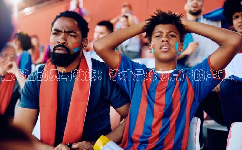 头号玩家龙8官方网站一径科技足球运动员与教练：谁才是球场真正的主宰？