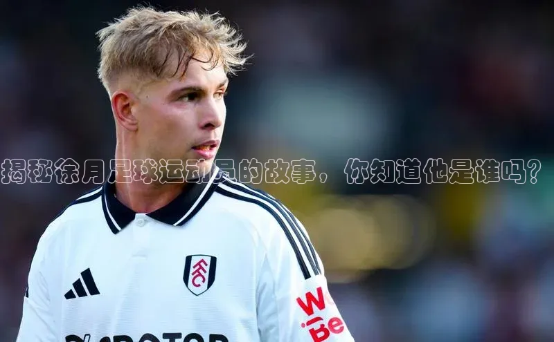 头号玩家龙8官方网站百度 H5揭秘徐月足球运动员的故事，你知道他是谁吗？