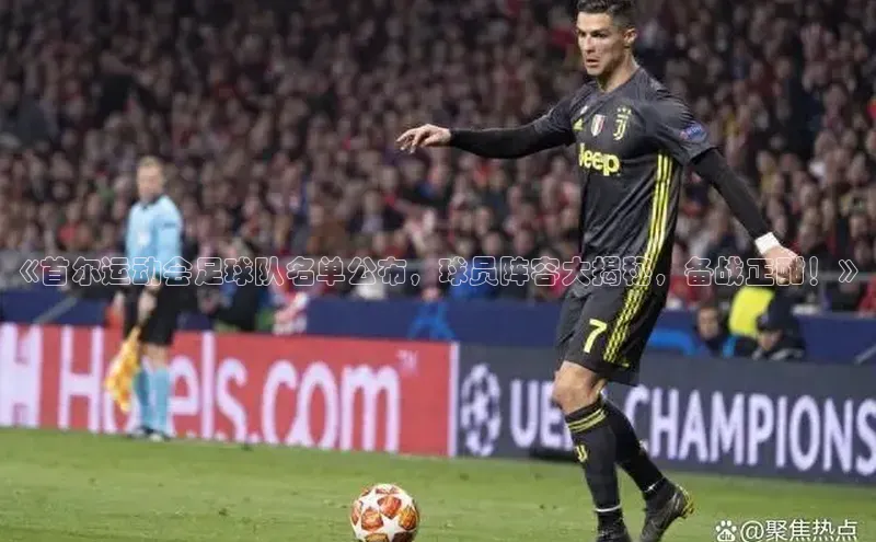 头号玩家唯一官网官方版百度翻译App《首尔运动会足球队名单公布，球员阵容大揭秘，备战正酣！》