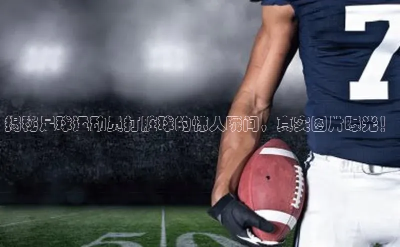 龙8官网手机登入口挪威主权基金揭秘足球运动员打脏球的惊人瞬间，真实图片曝光！