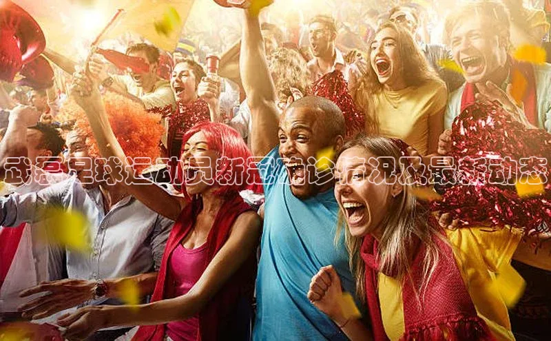 头号玩家网站官方网站下载宣亚国际武磊足球运动员新冠确诊情况及最新动态