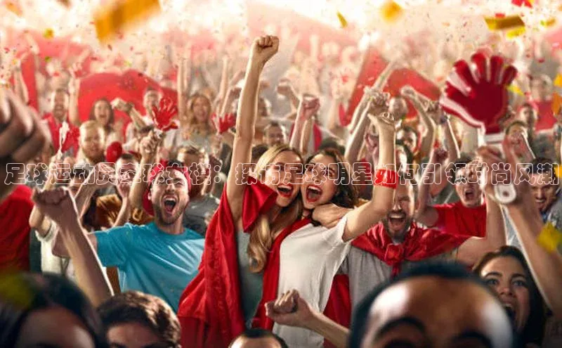 头号玩家官网下载金山办公足球运动员牵球女模：探访足球明星如何引领时尚风潮