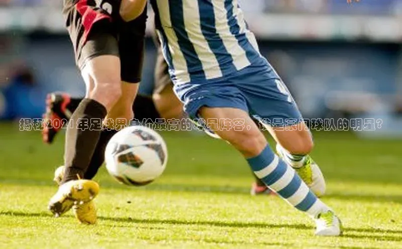 龙8国际电子平台携程揭秘2021年足球界身价最高的球星阵容，谁是豪门球队的明星?