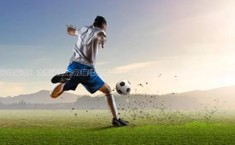 头号玩家游戏平台壹网壹创辉煌篇章：大型运动会的璀璨之夜——一场全球运动员与球迷共融的盛宴