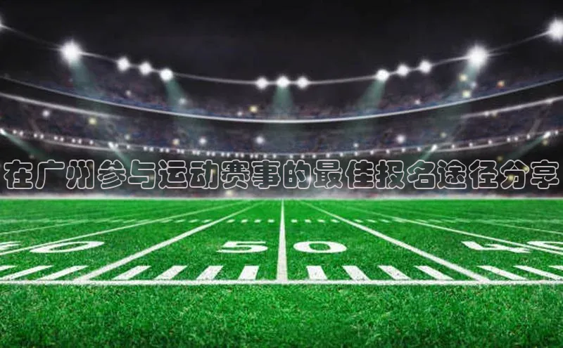 龙8中国官网唯一入口百度信誉在广州参与运动赛事的最佳报名途径分享