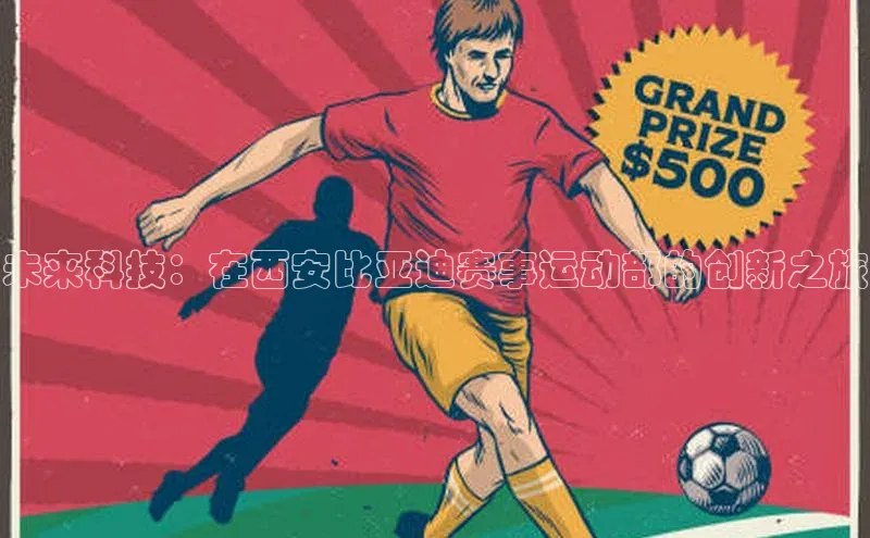 头号玩家app官方正版下载巴美列捷福未来科技：在西安比亚迪赛事运动部的创新之旅