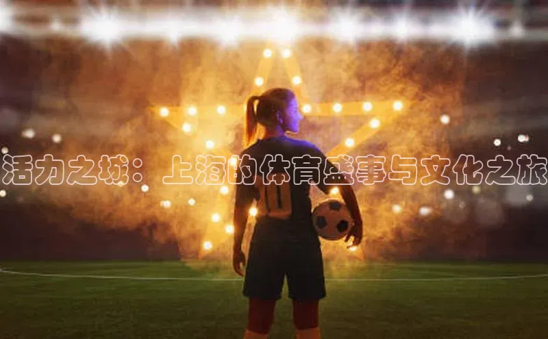 龙8官网手机登录入口颐驰 06活力之城：上海的体育盛事与文化之旅