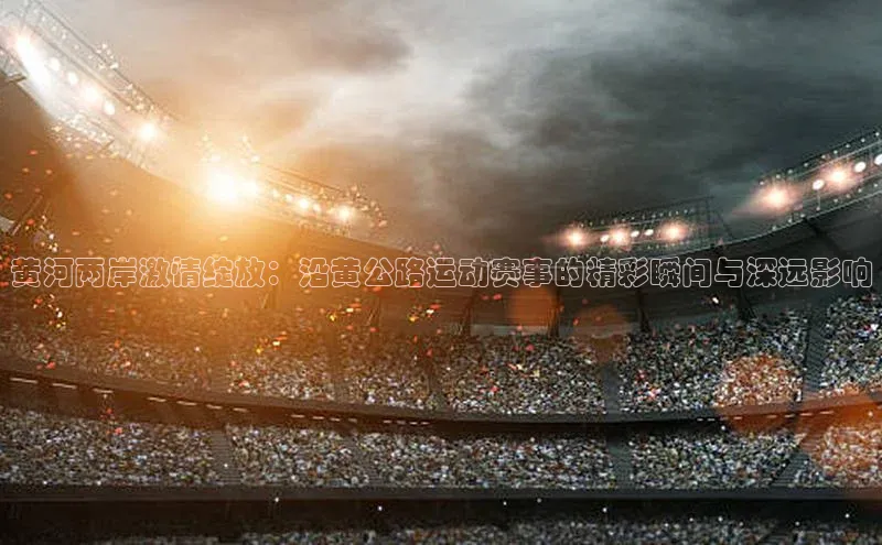 黄河两岸激情绽放：沿黄公路运动赛事的精彩瞬间与深远影响