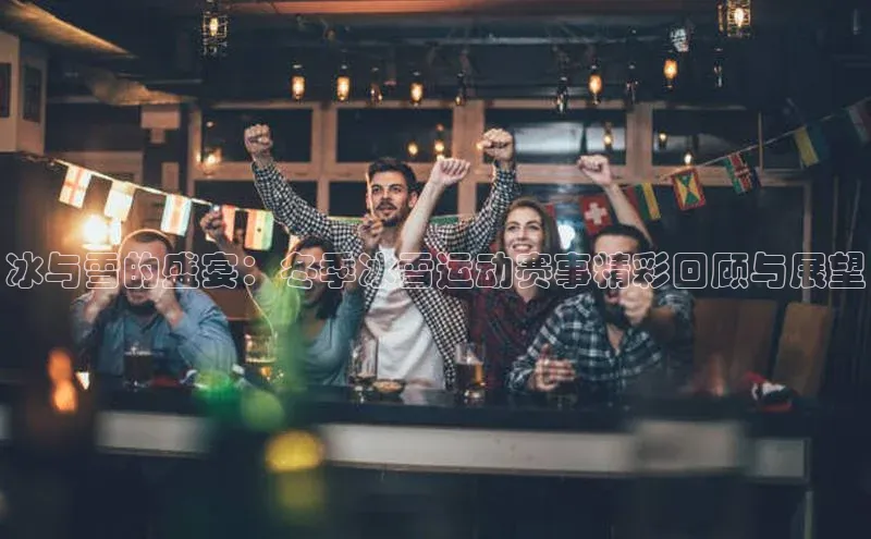 冰与雪的盛宴：冬季冰雪运动赛事精彩回顾与展望