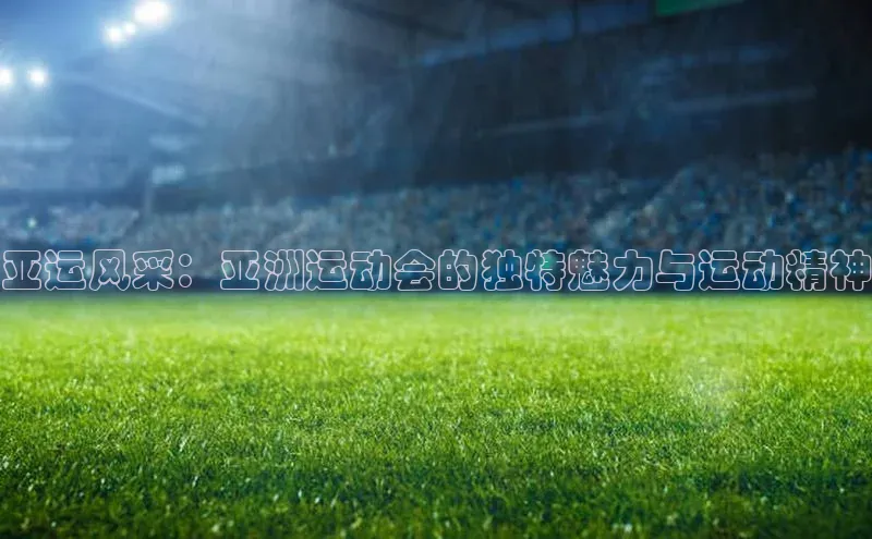 亚运风采：亚洲运动会的独特魅力与运动精神