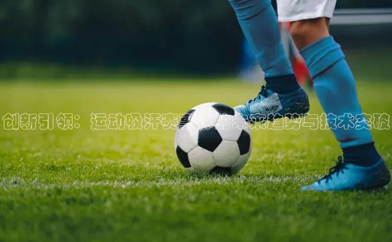 创新引领：运动吸汗赛事袜的未来趋势与技术突破