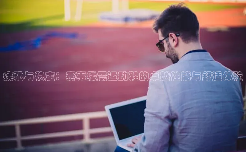 疾驰与稳定：赛事缓震运动鞋的卓越性能与舒适体验