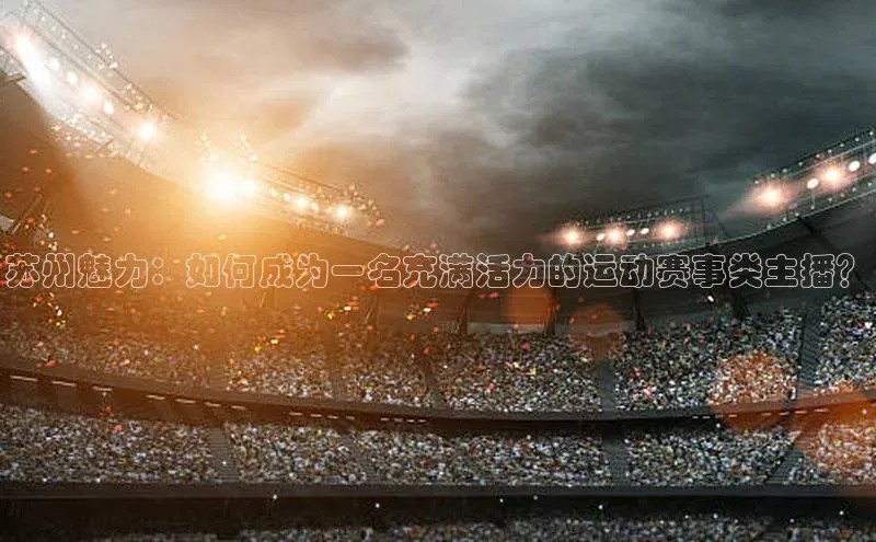 苏州魅力：如何成为一名充满活力的运动赛事类主播？