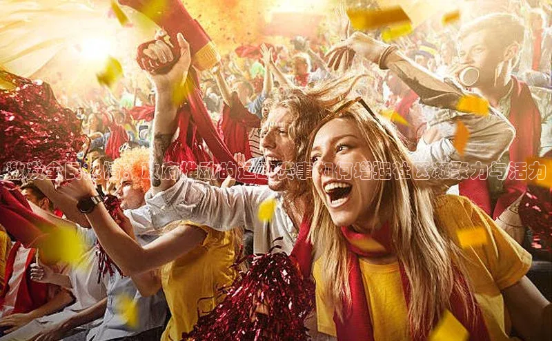 激发全民热情：政府推动的运动赛事如何增强社区凝聚力与活力