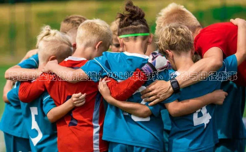 跨越时空的激情碰撞：2018年足球、篮球与田径盛事