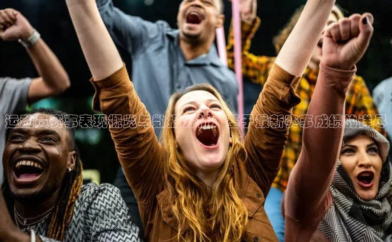 运动员赛事表现概览与数据分析：基于最新赛事成绩的详尽