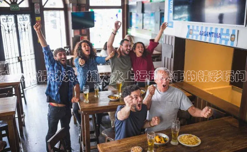 水上激情对决：捕捉水上运动赛事的精彩瞬间