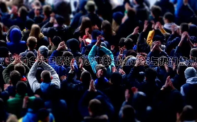 ：当前各大国际运动赛事的最新动态与热门焦点