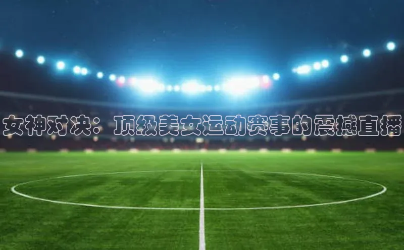 女神对决：顶级美女运动赛事的震撼直播