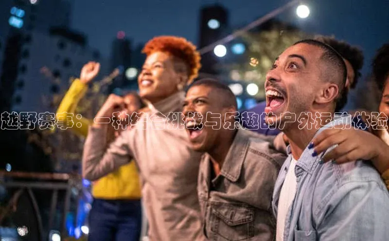 越野赛事：一种结合挑战与乐趣的户外运动体验