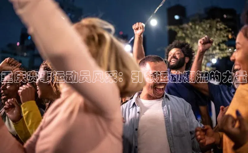 重庆赛事运动员风采：引领运动潮流的力量