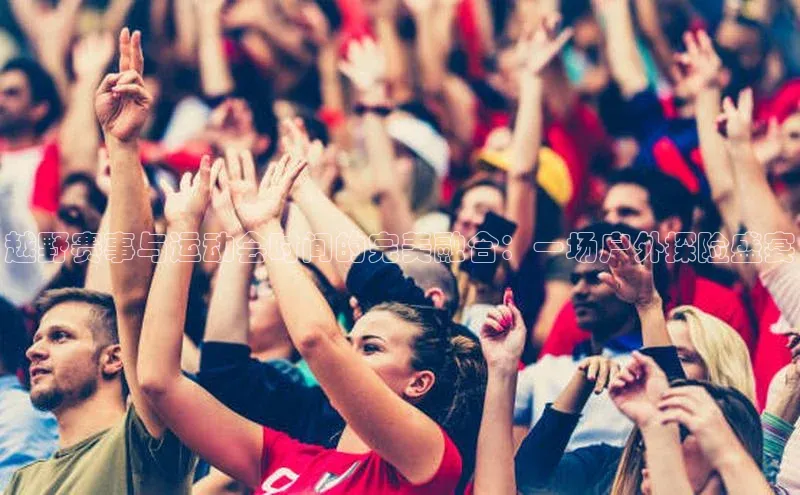 越野赛事与运动会时间的完美融合：一场户外探险盛宴