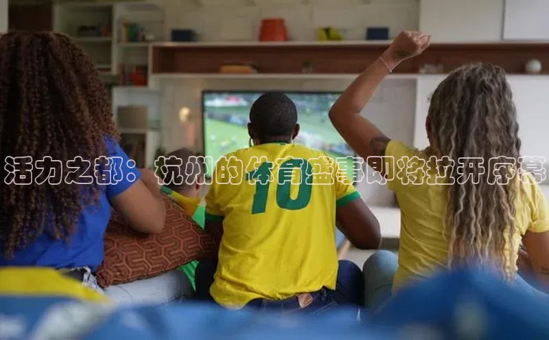 活力之都：杭州的体育盛事即将拉开序幕