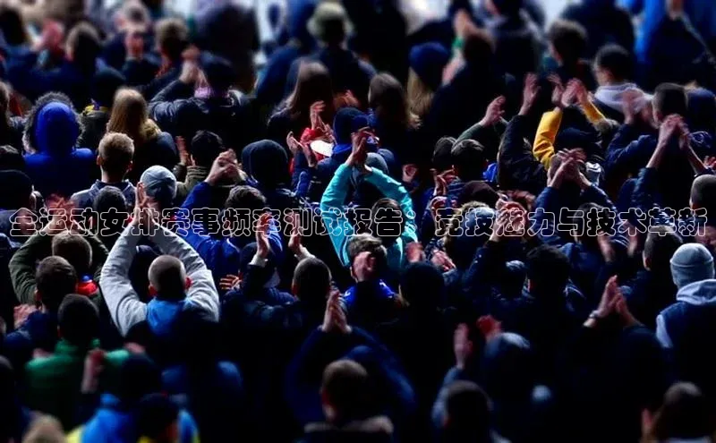 全运动女排赛事频率测试报告：竞技魅力与技术革新