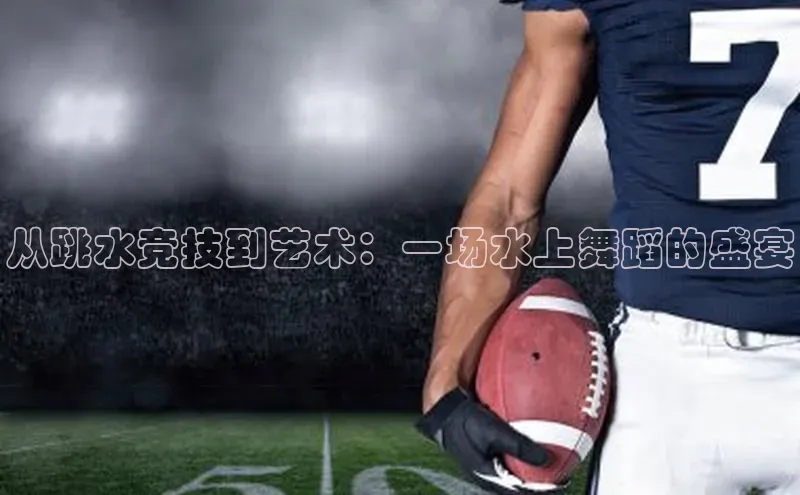 从跳水竞技到艺术：一场水上舞蹈的盛宴
