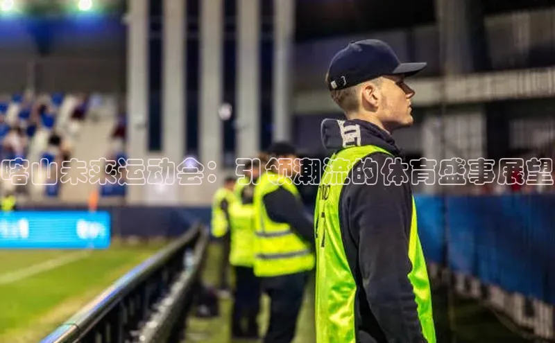 喀山未来运动会：引领潮流的体育盛事展望