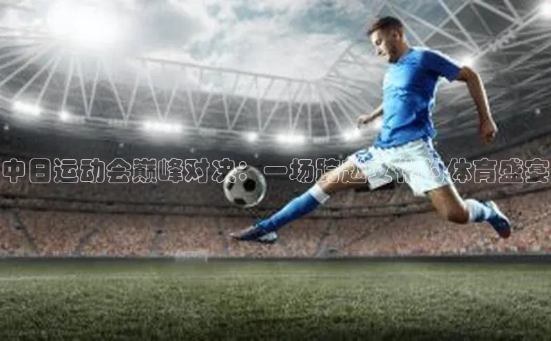 中日运动会巅峰对决：一场跨越文化的体育盛宴