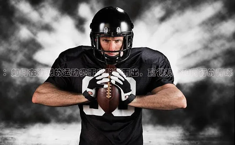 ：如何在激烈的运动赛事中脱颖而出，赢得观众和同行的青睐