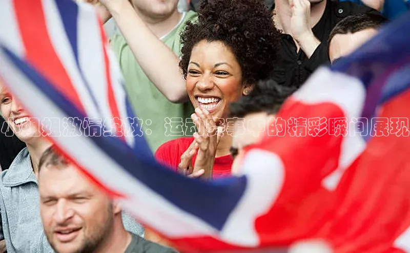 小姐姐激情绽放：运动赛事中的精彩瞬间展现