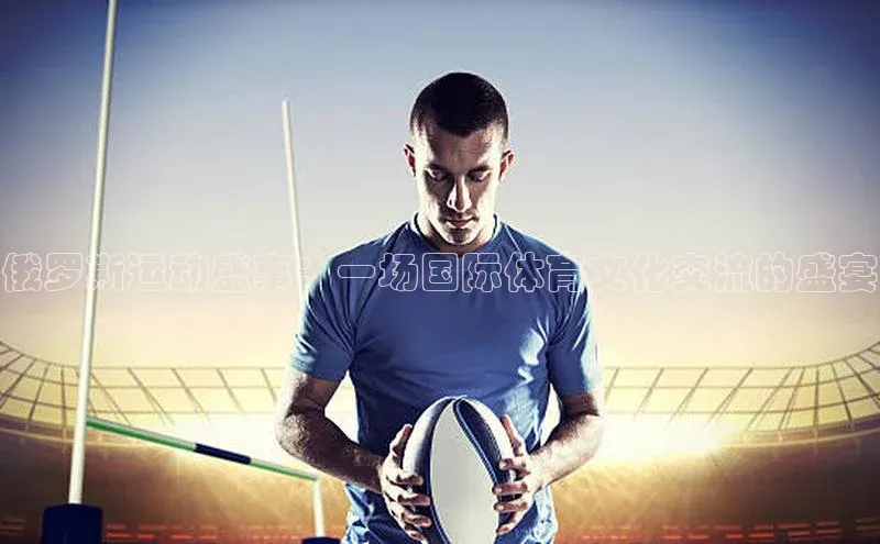 俄罗斯运动盛事：一场国际体育文化交流的盛宴