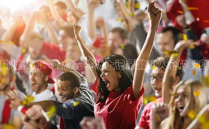 捕捉瞬间：如何在赛场上记录激动人心的时刻