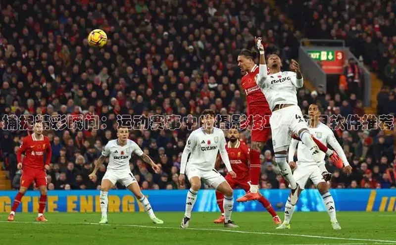 捕捉精彩瞬间：运动赛事中的摄影技巧与应用软件推荐