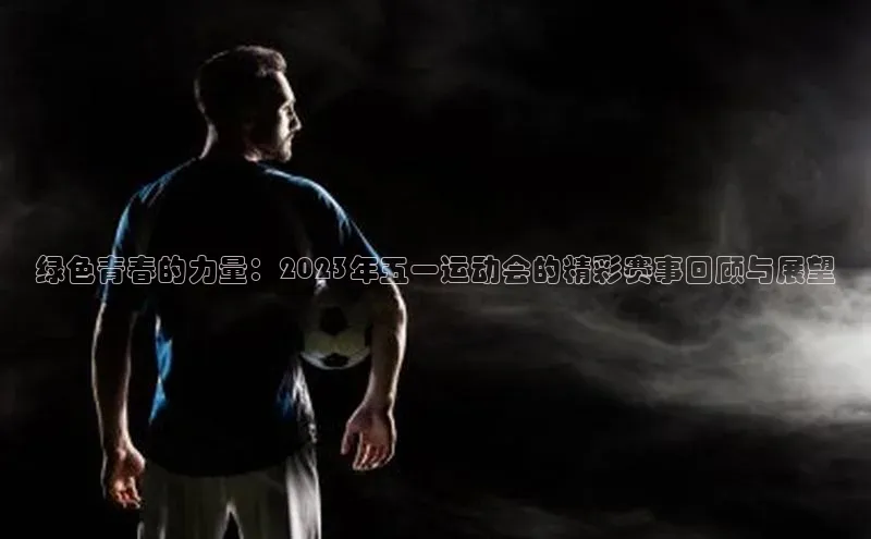 绿色青春的力量：2023年五一运动会的精彩赛事回顾与展望