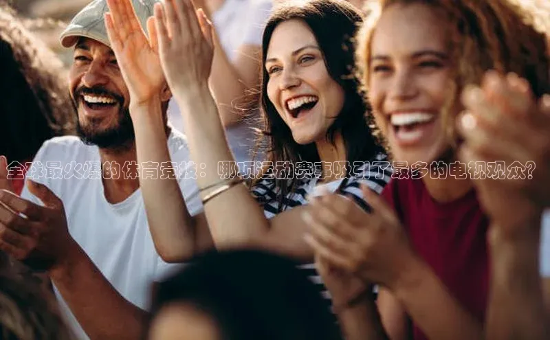 全球最火爆的体育竞技：哪项运动赛事吸引了最多的电视观众？